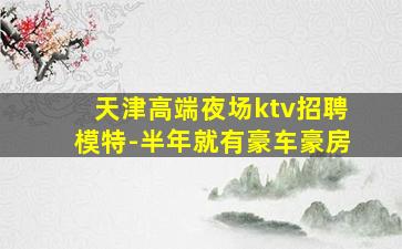 天津高端夜场ktv招聘模特-半年就有豪车豪房